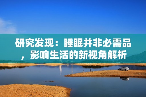 研究发现：睡眠并非必需品，影响生活的新视角解析