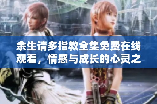 余生请多指教全集免费在线观看，情感与成长的心灵之旅