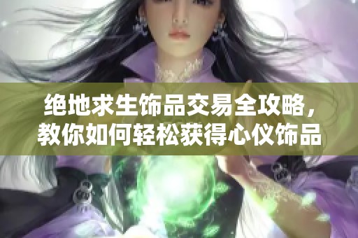 绝地求生饰品交易全攻略，教你如何轻松获得心仪饰品
