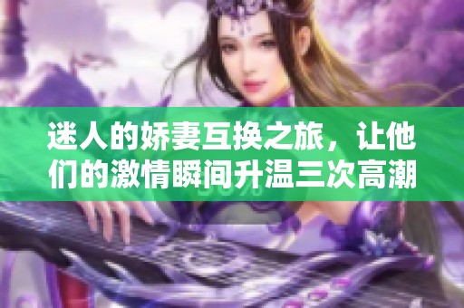 迷人的娇妻互换之旅，让他们的激情瞬间升温三次高潮
