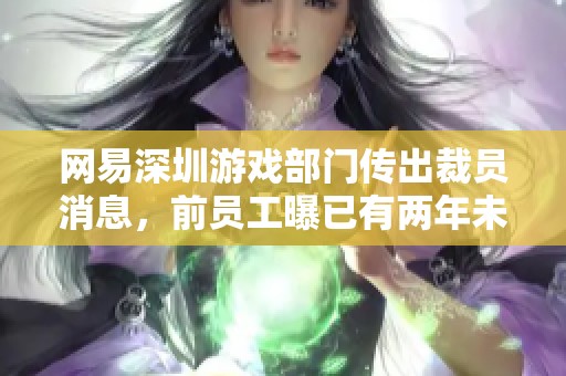 网易深圳游戏部门传出裁员消息，前员工曝已有两年未招人