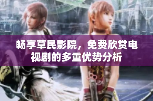 畅享草民影院，免费欣赏电视剧的多重优势分析