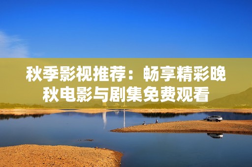 秋季影视推荐：畅享精彩晚秋电影与剧集免费观看