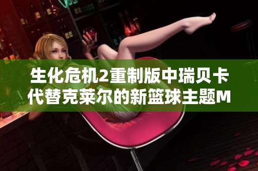 生化危机2重制版中瑞贝卡代替克莱尔的新篮球主题MOD介绍