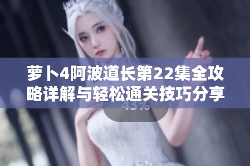 萝卜4阿波道长第22集全攻略详解与轻松通关技巧分享