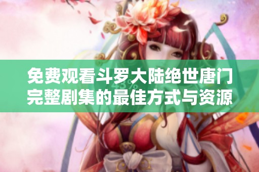 免费观看斗罗大陆绝世唐门完整剧集的最佳方式与资源分享