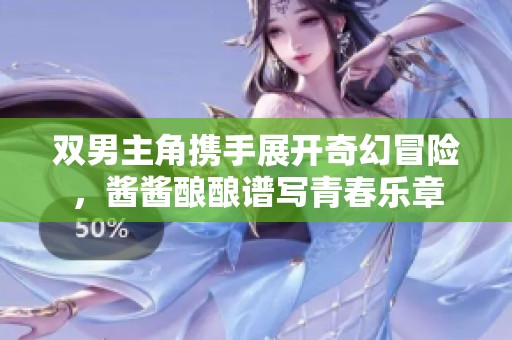 双男主角携手展开奇幻冒险，酱酱酿酿谱写青春乐章