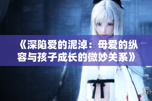 《深陷爱的泥淖：母爱的纵容与孩子成长的微妙关系》