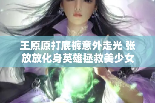 王原原打底裤意外走光 张放放化身英雄拯救美少女