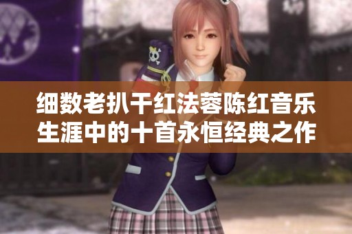 细数老扒干红法蓉陈红音乐生涯中的十首永恒经典之作