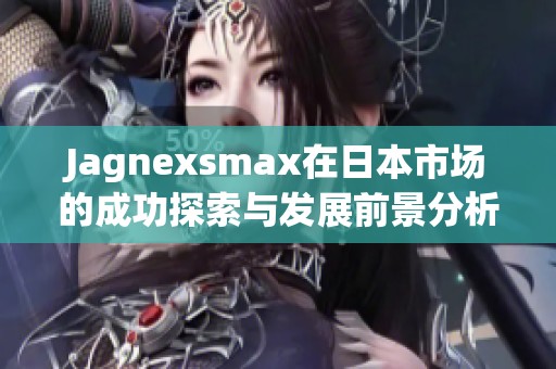 Jagnexsmax在日本市场的成功探索与发展前景分析