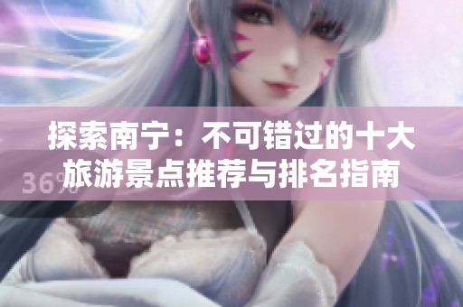 探索南宁：不可错过的十大旅游景点推荐与排名指南