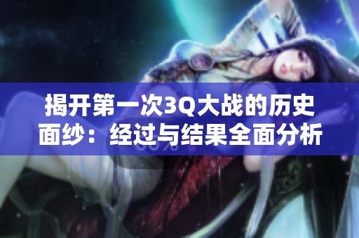 揭开第一次3Q大战的历史面纱：经过与结果全面分析