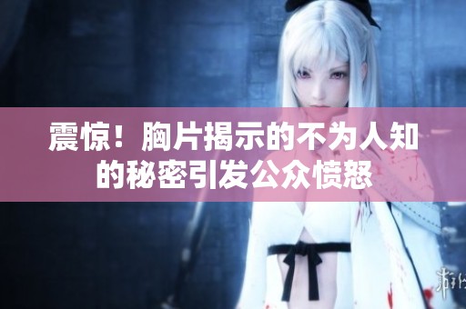 震惊！胸片揭示的不为人知的秘密引发公众愤怒