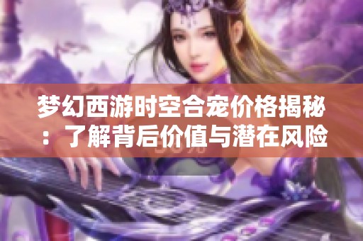 梦幻西游时空合宠价格揭秘：了解背后价值与潜在风险分析