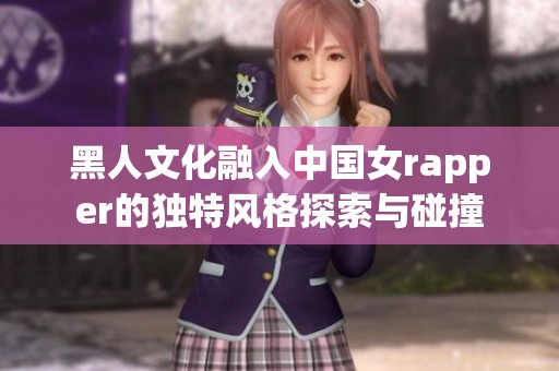 黑人文化融入中国女rapper的独特风格探索与碰撞