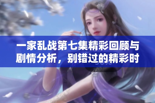 一家乱战第七集精彩回顾与剧情分析，别错过的精彩时刻