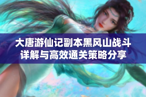 大唐游仙记副本黑风山战斗详解与高效通关策略分享