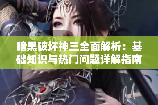 暗黑破坏神三全面解析：基础知识与热门问题详解指南