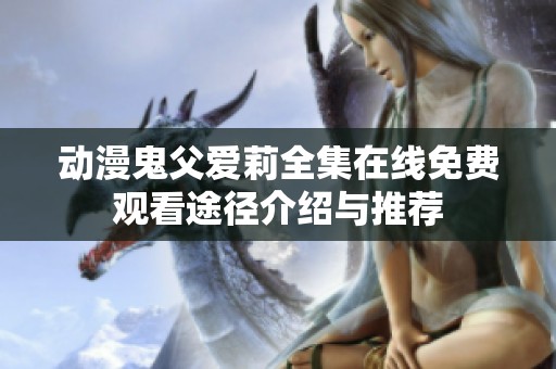 动漫鬼父爱莉全集在线免费观看途径介绍与推荐