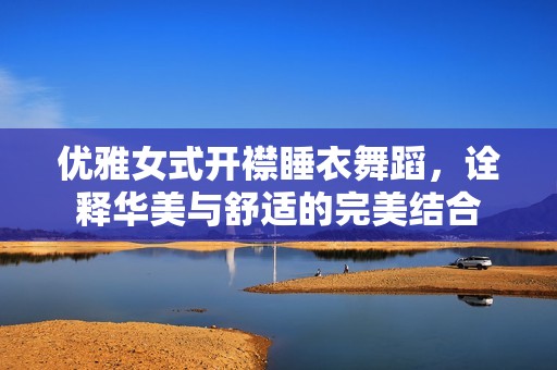 优雅女式开襟睡衣舞蹈，诠释华美与舒适的完美结合