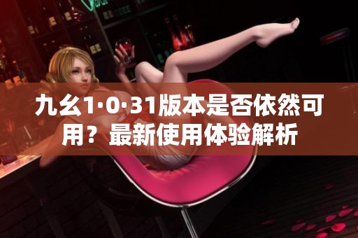 九幺1·0·31版本是否依然可用？最新使用体验解析