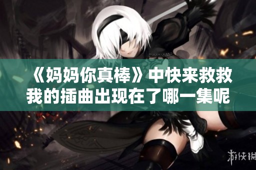 《妈妈你真棒》中快来救救我的插曲出现在了哪一集呢