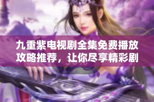 九重紫电视剧全集免费播放攻略推荐，让你尽享精彩剧情