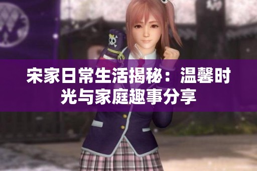 宋家日常生活揭秘：温馨时光与家庭趣事分享