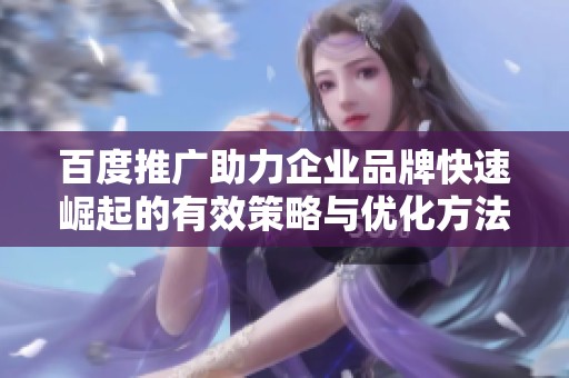 百度推广助力企业品牌快速崛起的有效策略与优化方法