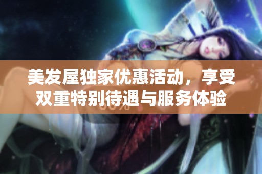 美发屋独家优惠活动，享受双重特别待遇与服务体验