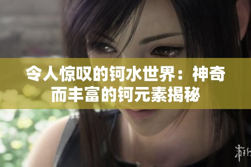令人惊叹的钶水世界：神奇而丰富的钶元素揭秘