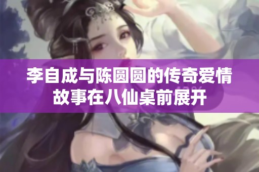 李自成与陈圆圆的传奇爱情故事在八仙桌前展开