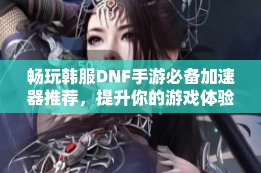 畅玩韩服DNF手游必备加速器推荐，提升你的游戏体验！