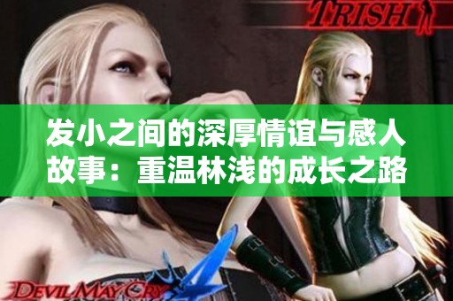 发小之间的深厚情谊与感人故事：重温林浅的成长之路