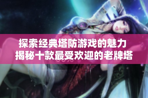 探索经典塔防游戏的魅力 揭秘十款最受欢迎的老牌塔防游戏