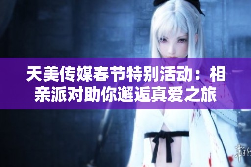 天美传媒春节特别活动：相亲派对助你邂逅真爱之旅