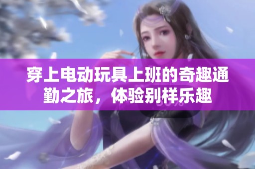穿上电动玩具上班的奇趣通勤之旅，体验别样乐趣