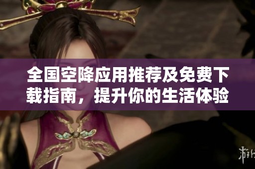 全国空降应用推荐及免费下载指南，提升你的生活体验