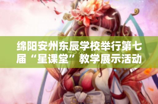 绵阳安州东辰学校举行第七届“星课堂”教学展示活动精彩纷呈