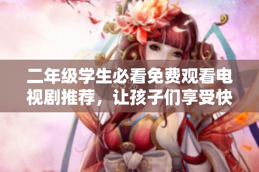 二年级学生必看免费观看电视剧推荐，让孩子们享受快乐时光