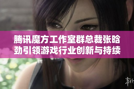 腾讯魔方工作室群总裁张晗劲引领游戏行业创新与持续发展
