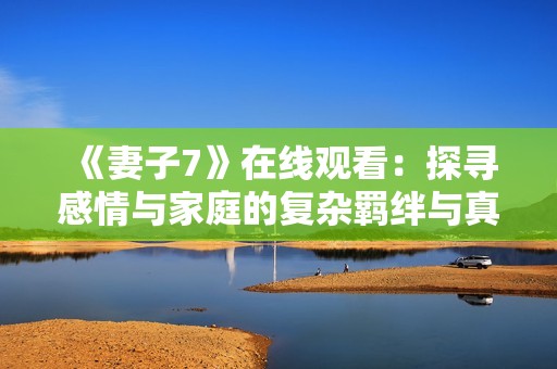 《妻子7》在线观看：探寻感情与家庭的复杂羁绊与真相
