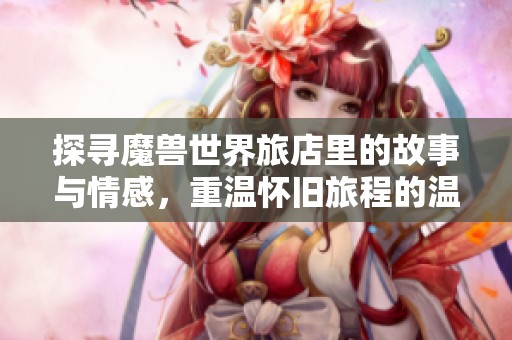 探寻魔兽世界旅店里的故事与情感，重温怀旧旅程的温暖与回忆