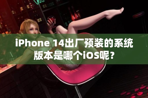 iPhone 14出厂预装的系统版本是哪个iOS呢？