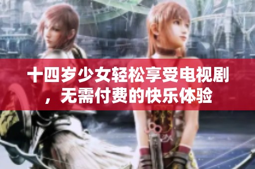 十四岁少女轻松享受电视剧，无需付费的快乐体验