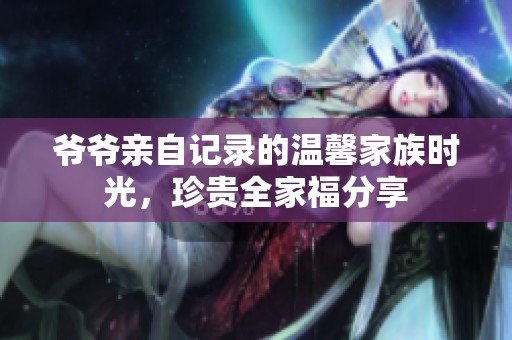 爷爷亲自记录的温馨家族时光，珍贵全家福分享