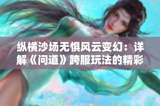 纵横沙场无惧风云变幻：详解《问道》跨服玩法的精彩与策略