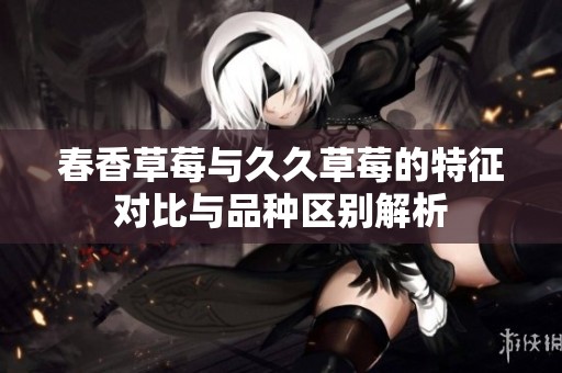 春香草莓与久久草莓的特征对比与品种区别解析