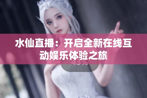 水仙直播：开启全新在线互动娱乐体验之旅